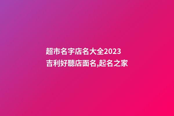 超市名字店名大全2023 吉利好聽店面名,起名之家-第1張-店鋪起名-玄機派